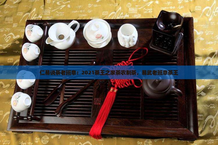 仁易说茶老班章：2021茶王之家茶农制茶，易武老班章茶王