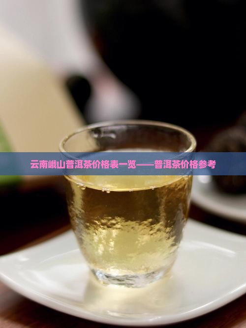 云南峨山普洱茶价格表一览——普洱茶价格参考