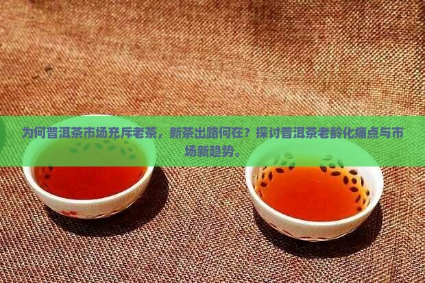 为何普洱茶市场充斥老茶，新茶出路何在？探讨普洱茶老龄化痛点与市场新趋势。