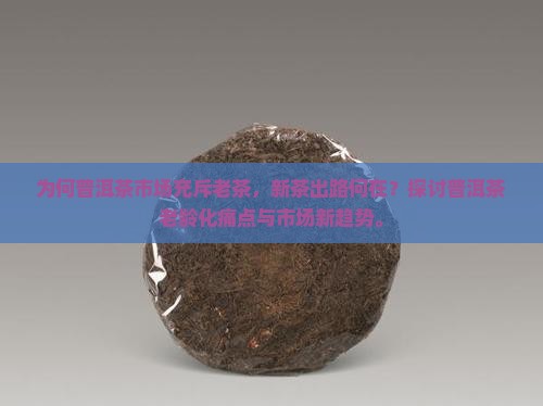 为何普洱茶市场充斥老茶，新茶出路何在？探讨普洱茶老龄化痛点与市场新趋势。