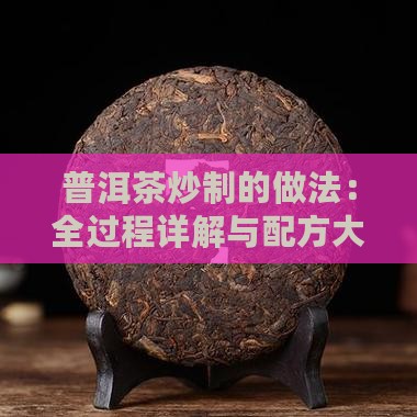 普洱茶炒制的做法：全过程详解与配方大全