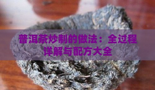 普洱茶炒制的做法：全过程详解与配方大全
