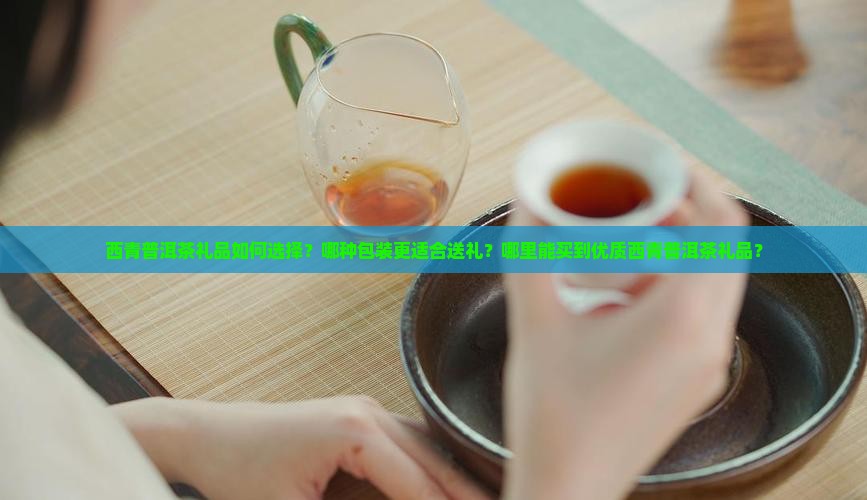 西青普洱茶礼品如何选择？哪种包装更适合送礼？哪里能买到优质西青普洱茶礼品？