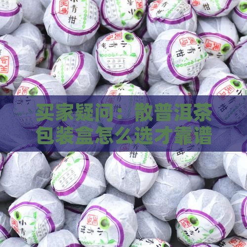买家疑问：散普洱茶包装盒怎么选才靠谱？
