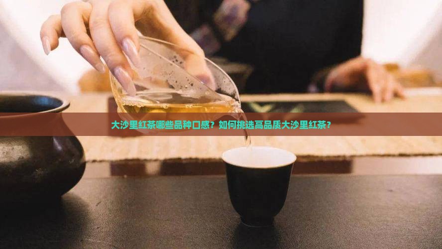 大沙里红茶哪些品种口感？如何挑选高品质大沙里红茶？