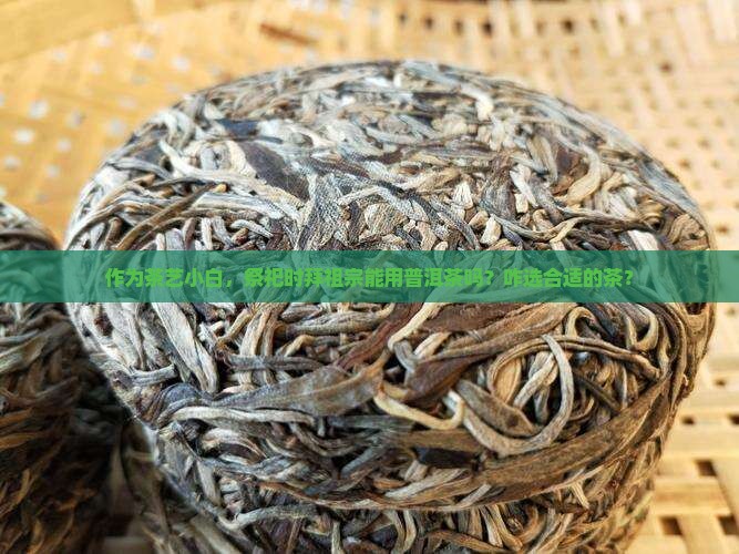 作为茶艺小白，祭祀时拜祖宗能用普洱茶吗？咋选合适的茶？