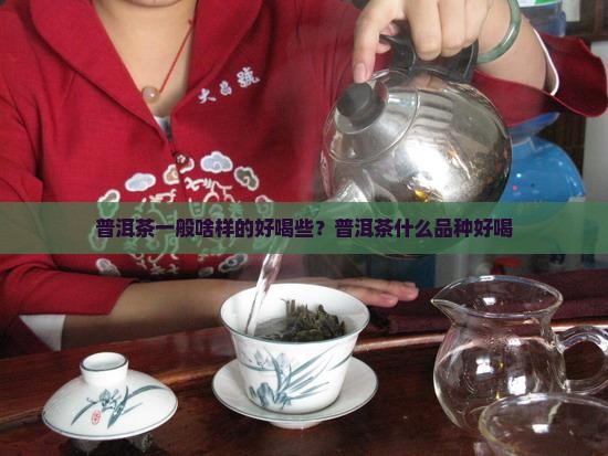普洱茶一般啥样的好喝些？普洱茶什么品种好喝