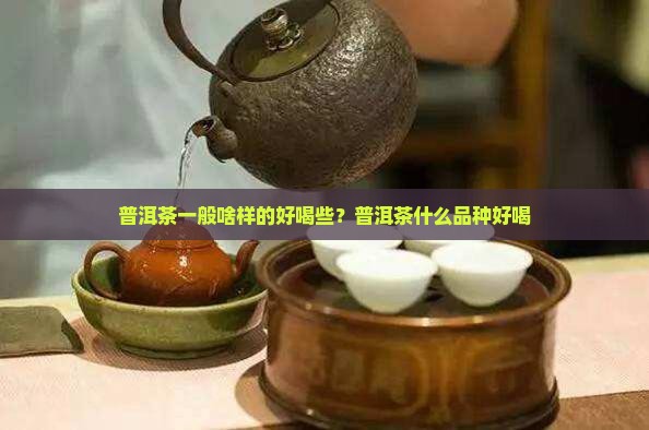普洱茶一般啥样的好喝些？普洱茶什么品种好喝