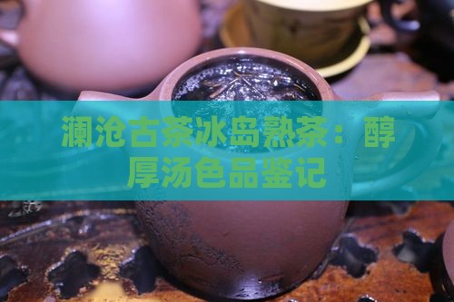 澜沧古茶冰岛熟茶：醇厚汤色品鉴记