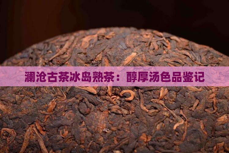 澜沧古茶冰岛熟茶：醇厚汤色品鉴记