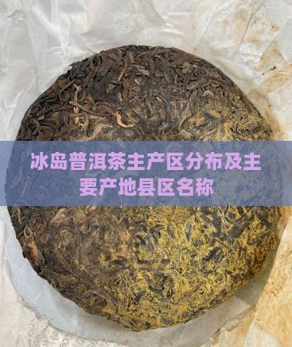 冰岛普洱茶主产区分布及主要产地县区名称