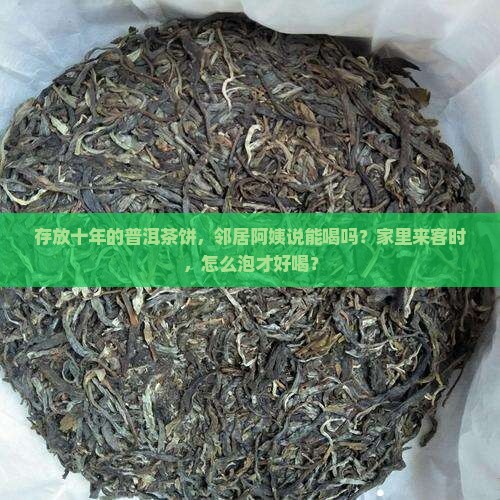 存放十年的普洱茶饼，邻居阿姨说能喝吗？家里来客时，怎么泡才好喝？