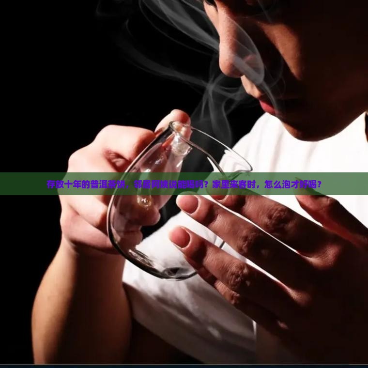 存放十年的普洱茶饼，邻居阿姨说能喝吗？家里来客时，怎么泡才好喝？