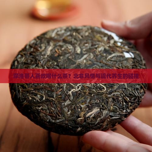 摩洛哥人喜欢喝什么茶？北非风情与现代养生的碰撞