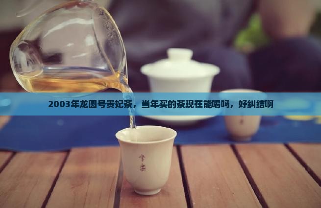 2003年龙圆号贵妃茶，当年买的茶现在能喝吗，好纠结啊
