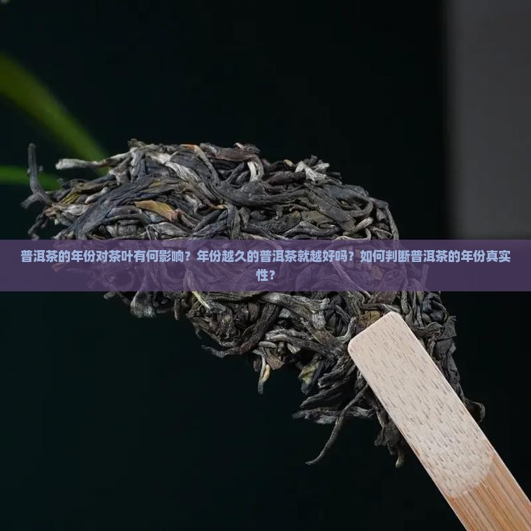 普洱茶的年份对茶叶有何影响？年份越久的普洱茶就越好吗？如何判断普洱茶的年份真实性？