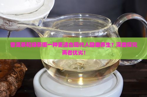 普洱茶和绿茶哪一种更适合现代人健康养生？深度探究两者优劣！