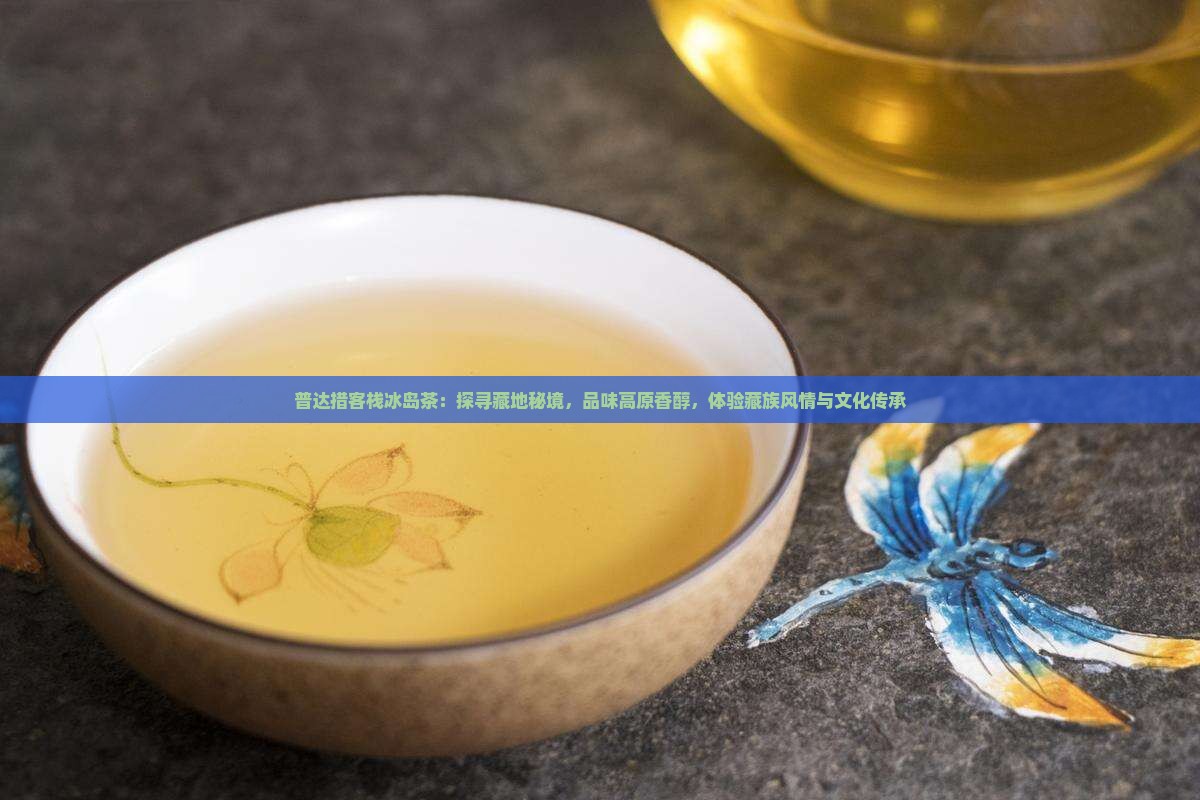 普达措客栈冰岛茶：探寻藏地秘境，品味高原香醇，体验藏族风情与文化传承