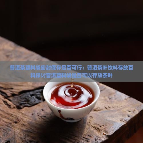 普洱茶塑料袋密封保存是否可行：普洱茶叶饮料存放百科探讨普洱塑料袋是否可以存放茶叶