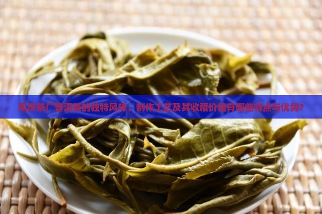 凤庆茶厂普洱茶的独特风味、制作工艺及其收藏价值有哪些特点与优势？