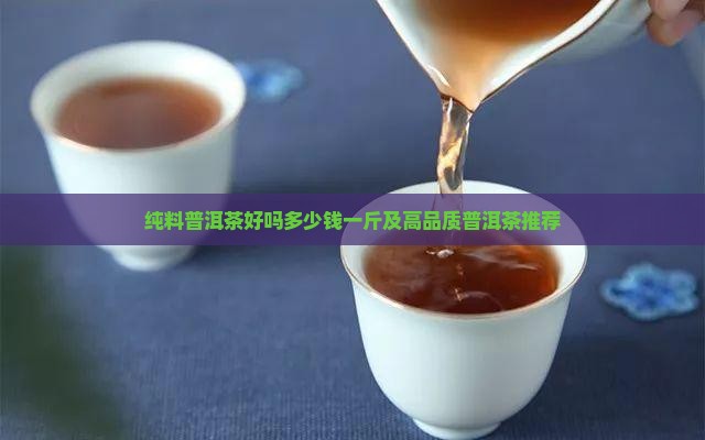 纯料普洱茶好吗多少钱一斤及高品质普洱茶推荐