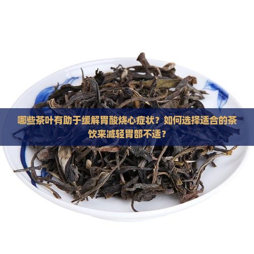 哪些茶叶有助于缓解胃酸烧心症状？如何选择适合的茶饮来减轻胃部不适？