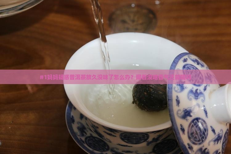 #1妈妈疑惑普洱茶放久没味了怎么办？闻着没啥香气还能喝吗