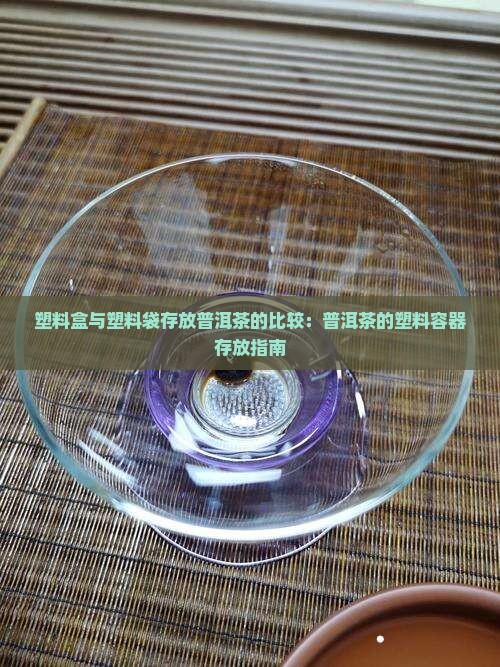塑料盒与塑料袋存放普洱茶的比较：普洱茶的塑料容器存放指南