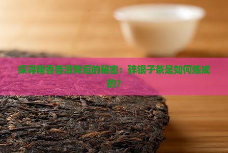 探寻糯香普洱背后的秘密：碎银子茶是如何炼成的？