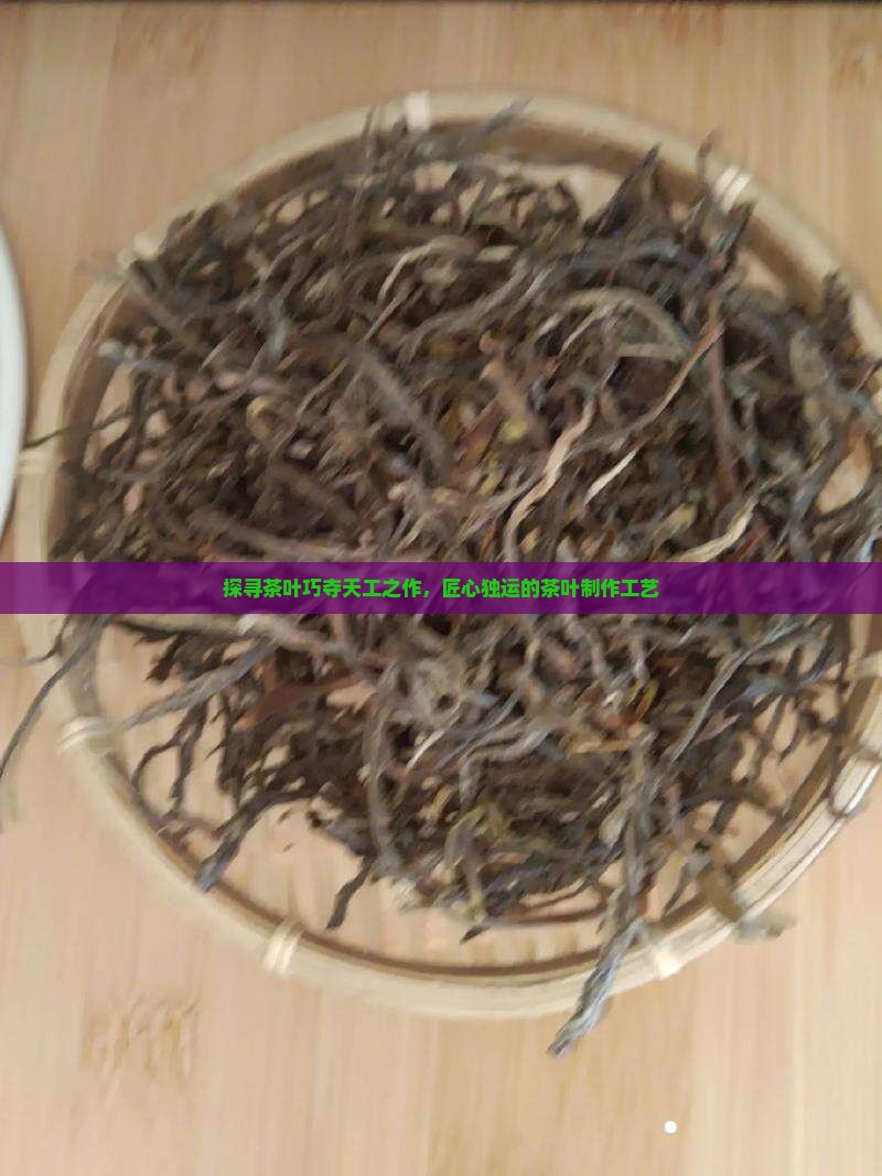 探寻茶叶巧夺天工之作，匠心独运的茶叶制作工艺