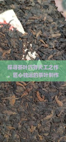探寻茶叶巧夺天工之作，匠心独运的茶叶制作工艺