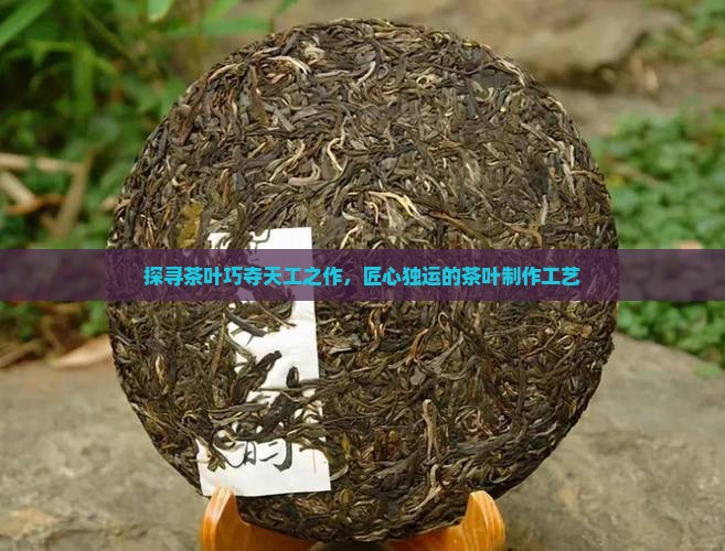 探寻茶叶巧夺天工之作，匠心独运的茶叶制作工艺