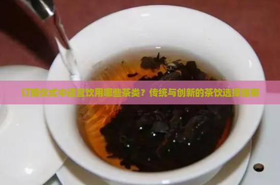 订婚仪式中适宜饮用哪些茶类？传统与创新的茶饮选择指南