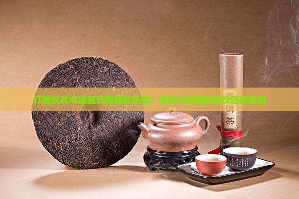 订婚仪式中适宜饮用哪些茶类？传统与创新的茶饮选择指南
