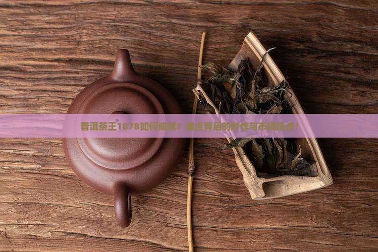 普洱茶王1878如何成就？痛点背后的炒作与市场热点！
