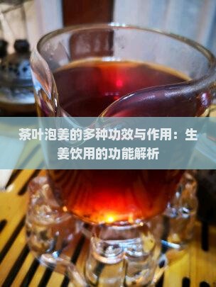 茶叶泡姜的多种功效与作用：生姜饮用的功能解析