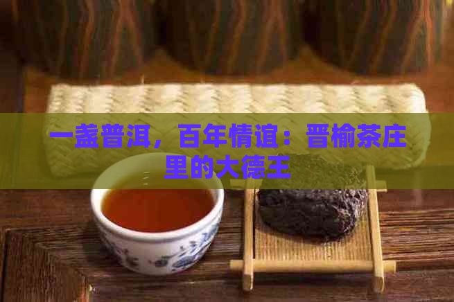 一盏普洱，百年情谊：晋榆茶庄里的大德王