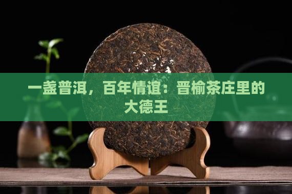 一盏普洱，百年情谊：晋榆茶庄里的大德王