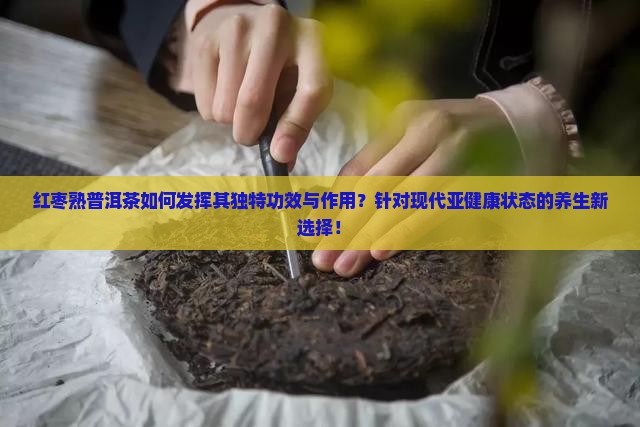 红枣熟普洱茶如何发挥其独特功效与作用？针对现代亚健康状态的养生新选择！