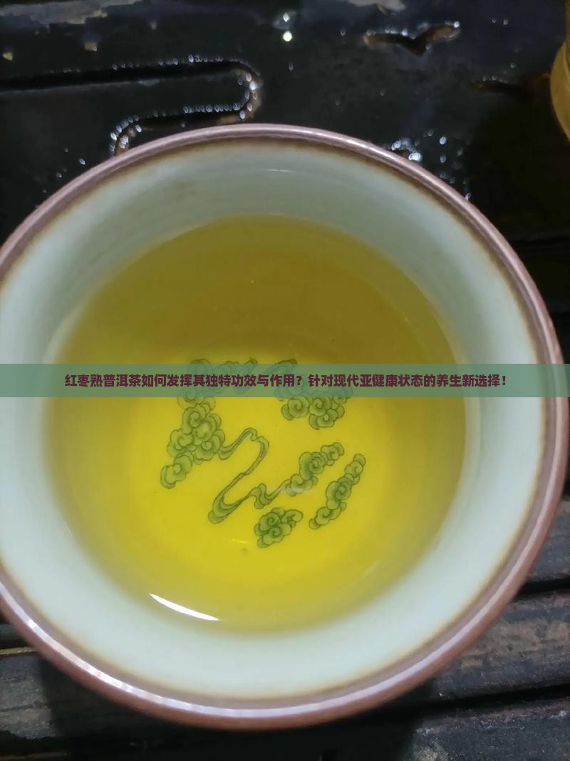 红枣熟普洱茶如何发挥其独特功效与作用？针对现代亚健康状态的养生新选择！