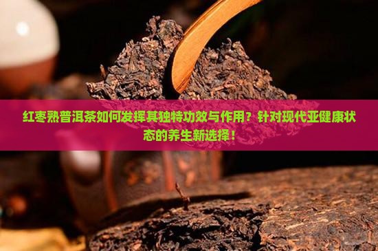 红枣熟普洱茶如何发挥其独特功效与作用？针对现代亚健康状态的养生新选择！