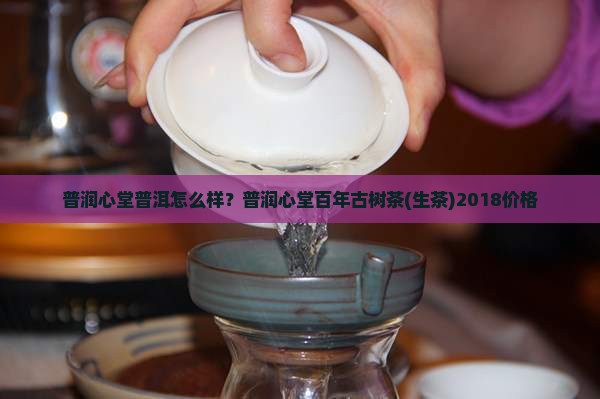 普润心堂普洱怎么样？普润心堂百年古树茶(生茶)2018价格