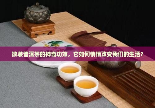 散装普洱茶的神奇功效，它如何悄悄改变我们的生活？