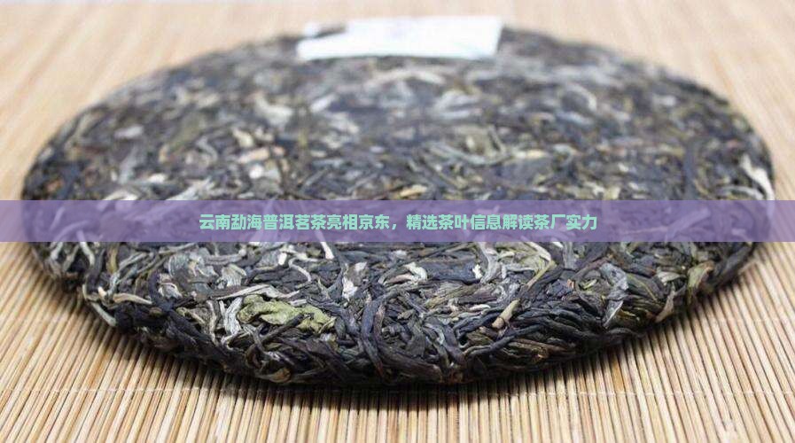 云南勐海普洱茗茶亮相京东，精选茶叶信息解读茶厂实力