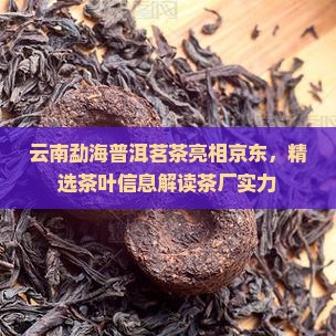 云南勐海普洱茗茶亮相京东，精选茶叶信息解读茶厂实力