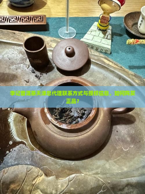 李记普洱茶天津总代理联系方式与授权信息，如何购买正品？