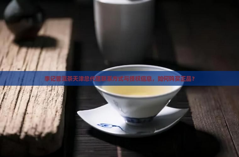 李记普洱茶天津总代理联系方式与授权信息，如何购买正品？