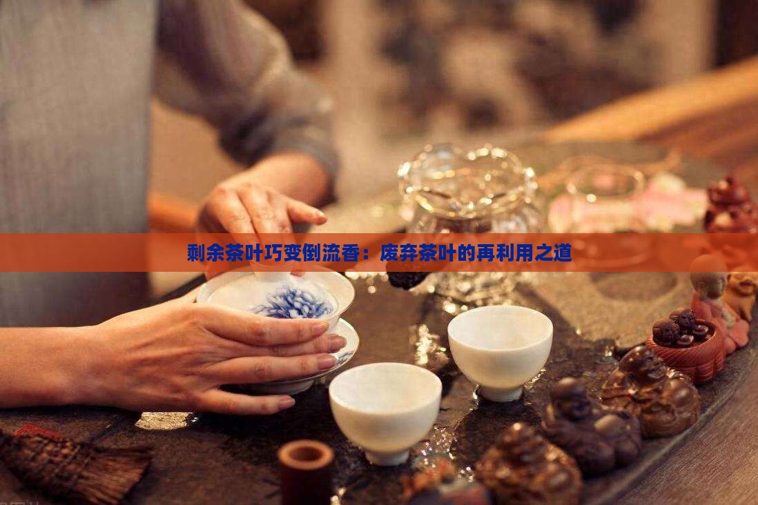 剩余茶叶巧变倒流香：废弃茶叶的再利用之道