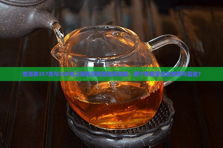 普洱茶357克与380克之间的区别和选择指南：哪个体重更适合收藏与品鉴？
