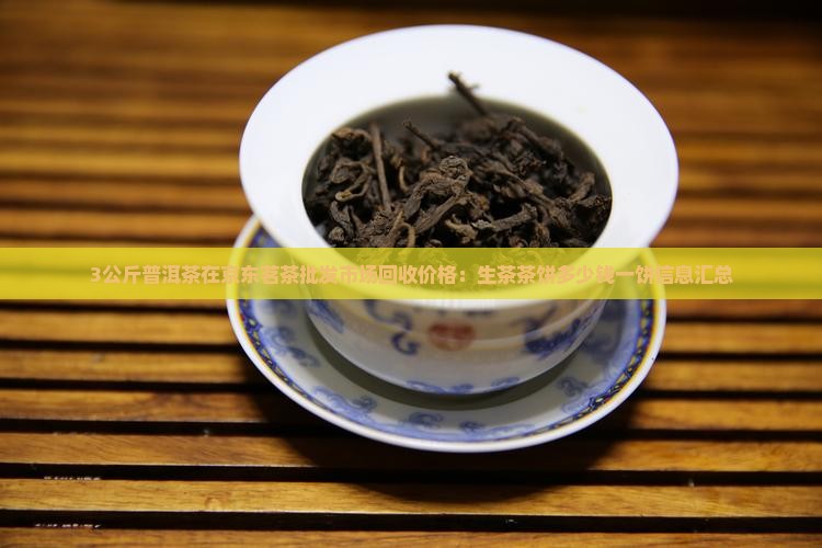 3公斤普洱茶在京东茗茶批发市场回收价格：生茶茶饼多少钱一饼信息汇总